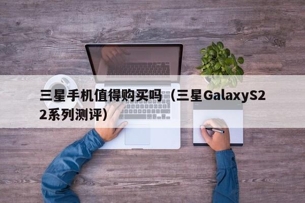 三星GalaxyS22系列测评(三星手机值得购买吗)