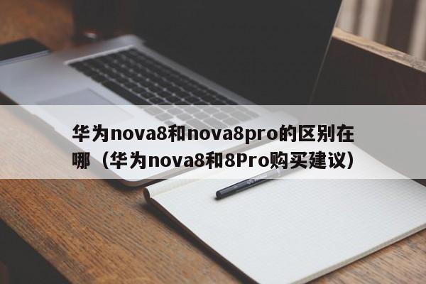 华为nova8和8Pro购买建议(华为nova8和nova8pro的区别在哪)