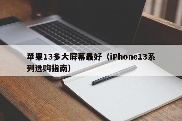 iPhone13系列选购指南(苹果13多大屏幕最好)