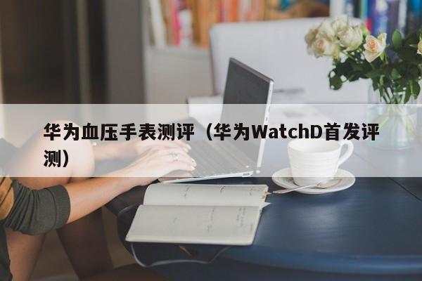 华为WatchD首发评测(华为血压手表测评)