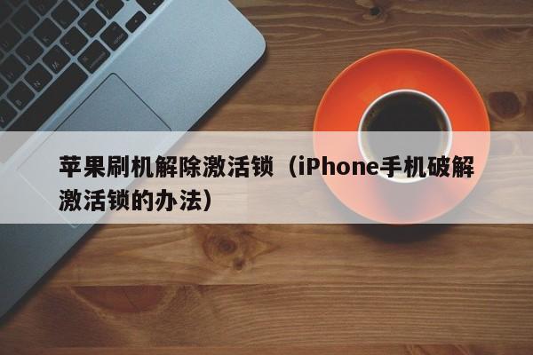 iPhone手机破解激活锁的办法(苹果刷机解除激活锁)