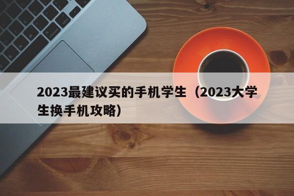 2023大学生换手机攻略(2023最建议买的手机学生)