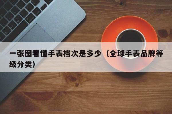 全球手表品牌等级分类(一张图看懂手表档次是多少)