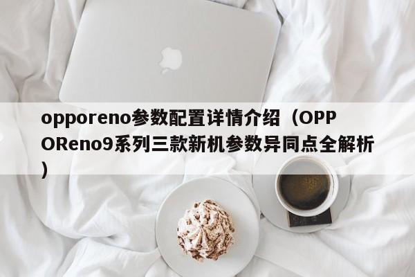 OPPOReno9系列三款新机参数异同点全解析(opporeno参数配置详情介绍)