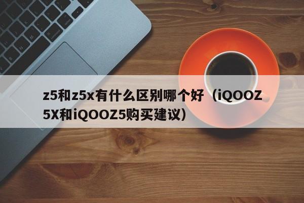 iQOOZ5X和iQOOZ5购买建议(z5和z5x有什么区别哪个好)