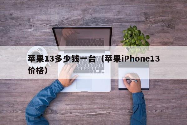 苹果iPhone13价格(苹果13多少钱一台)(苹果13报价多少)