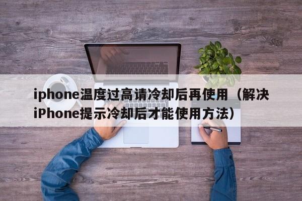 解决iPhone提示冷却后才能使用方法(iphone温度过高请冷却后再使用)