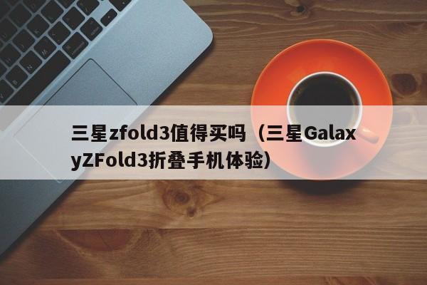 三星GalaxyZFold3折叠手机体验(三星zfold3值得买吗)