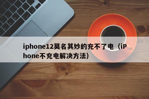 iphone12莫名其妙的充不了电