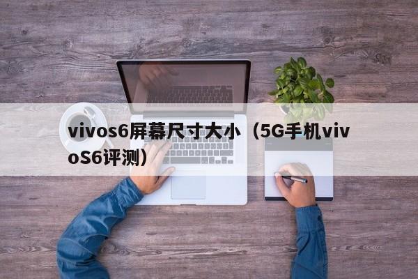 5G手机vivoS6评测(vivos6屏幕尺寸大小)