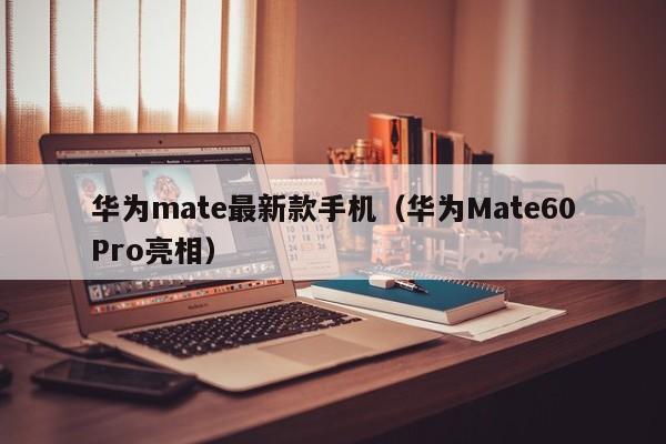 华为Mate60Pro亮相(华为mate最新款手机)(华为mate x5和华为mate60pro哪个好)