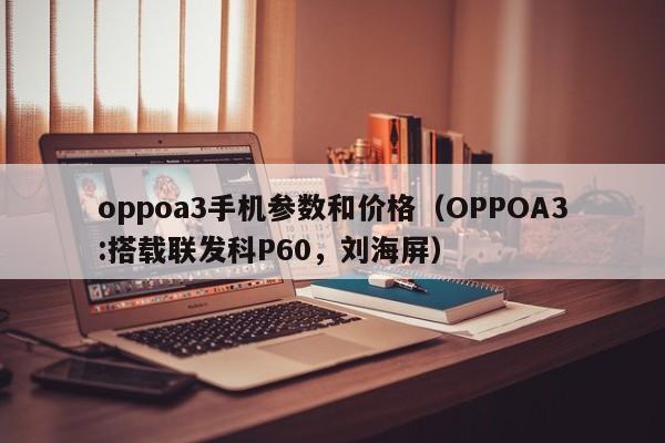 OPPOA3:搭载联发科P60，刘海屏(oppoa3手机参数和价格)