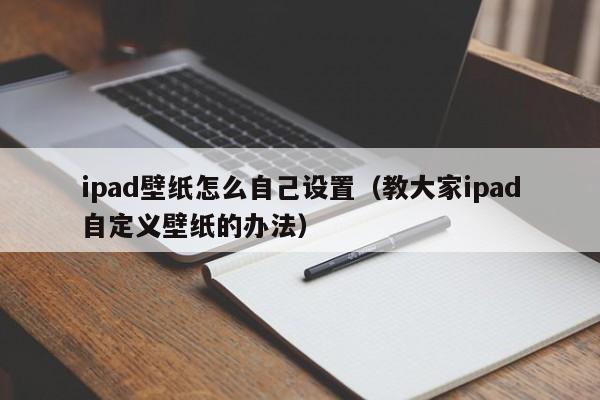 教大家ipad自定义壁纸的办法(ipad壁纸怎么自己设置)