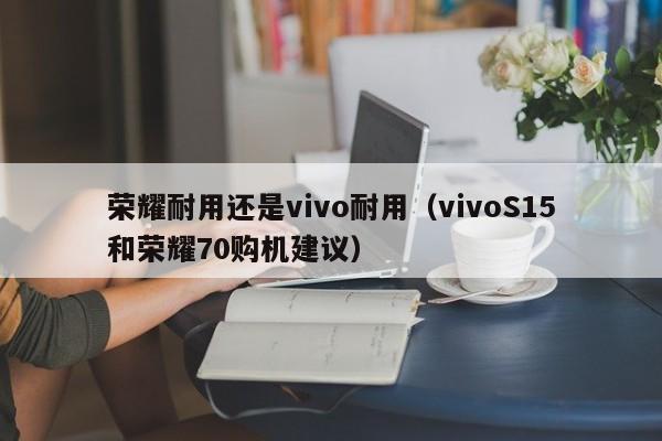 vivoS15和荣耀70购机建议(荣耀耐用还是vivo耐用)