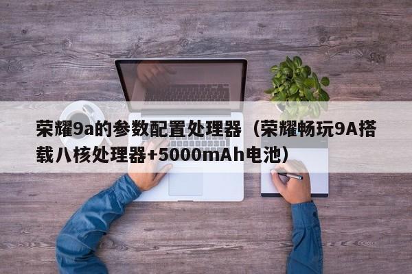 荣耀畅玩9A搭载八核处理器+5000mAh电池(荣耀9a的参数配置处理器)