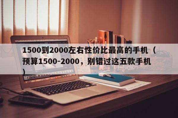 预算1500-2000，别错过这五款手机(1500到2000左右性价比最高的手机)