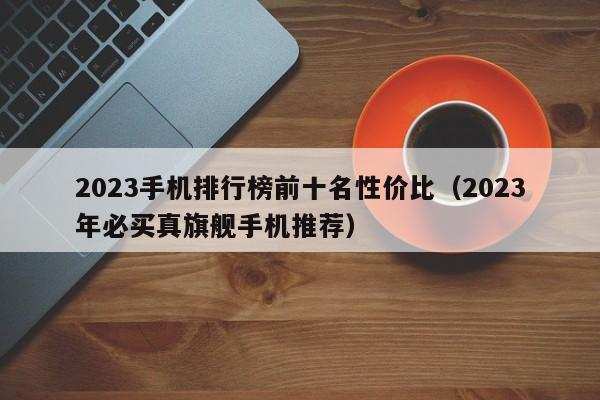 2023年必买真旗舰手机推荐(2023手机排行榜前十名性价比)