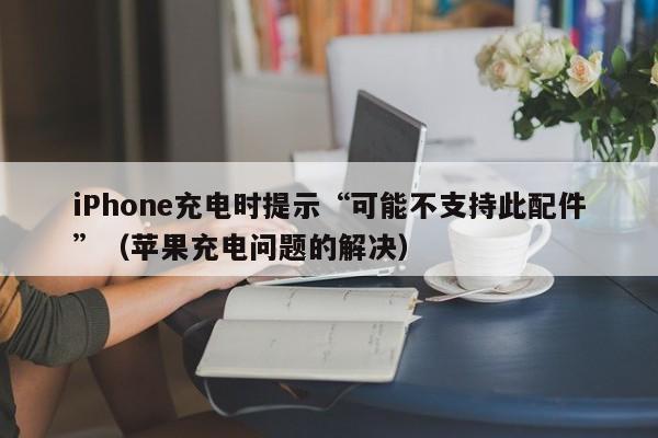 iPhone充电时提示“可能不支持此配件”