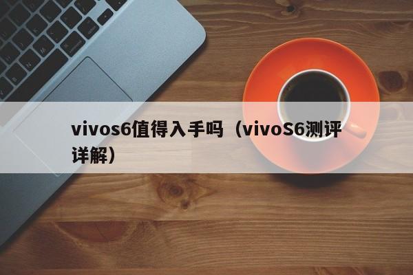 vivoS6测评详解(vivos6值得入手吗)