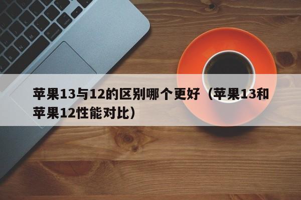 苹果13与12的区别哪个更好