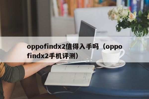 oppofindx2手机评测(oppofindx2值得入手吗)