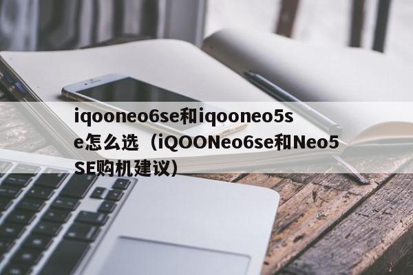 iQOONeo6se和Neo5SE购机建议(iqooneo6se和iqooneo5se怎么选)