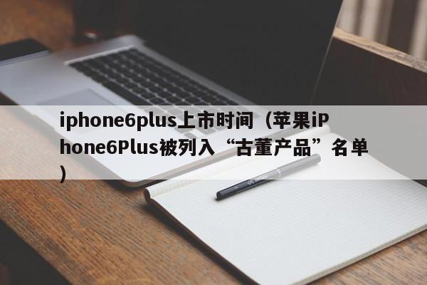 苹果iPhone6Plus被列入“古董产品”名单(iphone6plus上市时间)