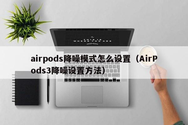 AirPods3降噪设置方法(airpods降噪模式怎么设置)