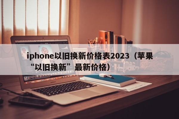 iphone以旧换新价格表2023