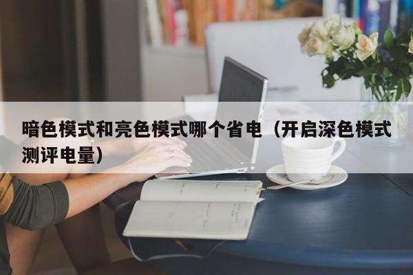 开启深色模式测评电量(暗色模式和亮色模式哪个省电)