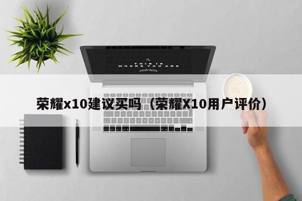 荣耀X10用户评价(荣耀x10建议买吗)