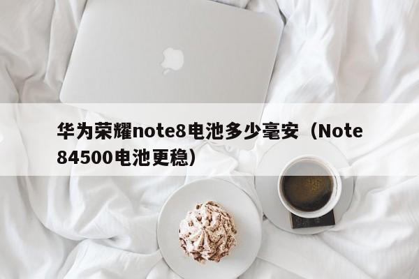 Note84500电池更稳(华为荣耀note8电池多少毫安)