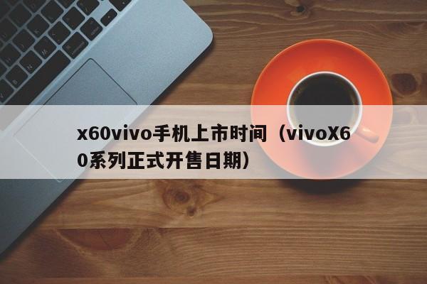 vivoX60系列正式开售日期(x60vivo手机上市时间)