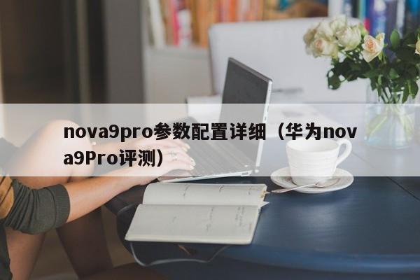 华为nova9Pro评测(nova9pro参数配置详细)(nova9pro和hi-nova9pro选哪个)