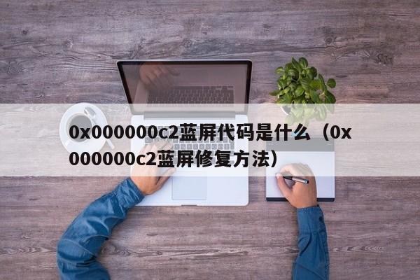 0x000000c2蓝屏修复方法(0x000000c2蓝屏代码是什么)