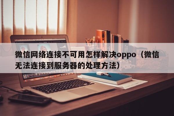 微信网络连接不可用怎样解决oppo