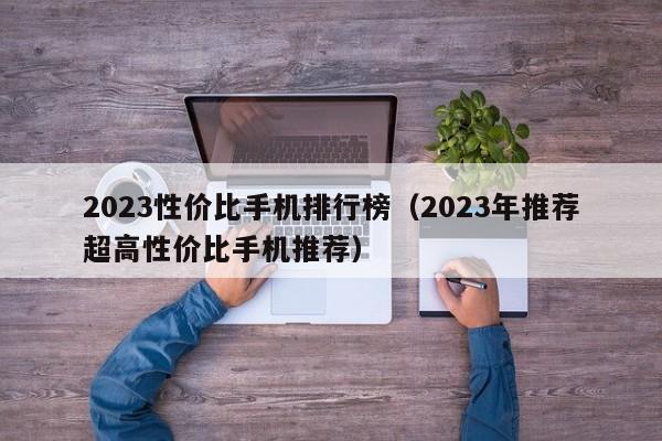 2023年推荐超高性价比手机推荐(2023性价比手机排行榜)