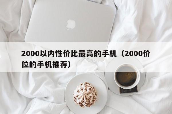 2000价位的手机推荐(2000以内性价比最高的手机)