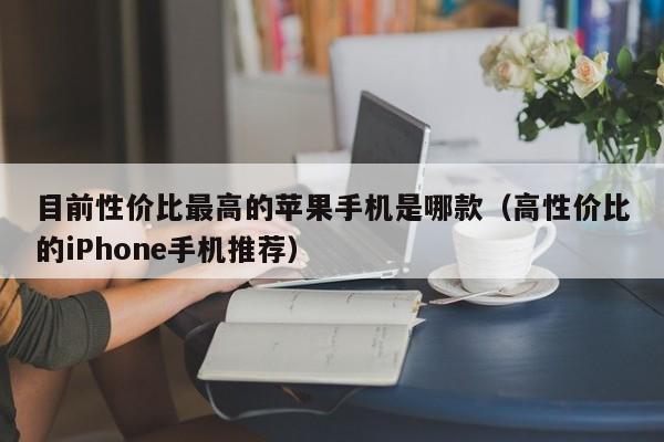 高性价比的iPhone手机推荐(目前性价比最高的苹果手机是哪款)