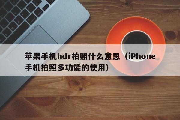 iPhone手机拍照多功能的使用(苹果手机hdr拍照什么意思)