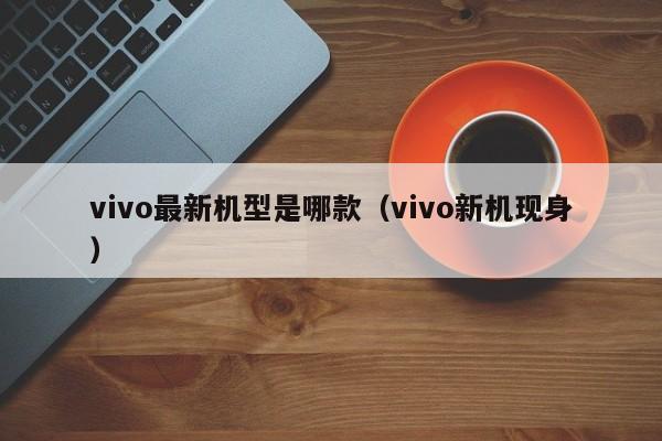 vivo新机现身(vivo最新机型是哪款)