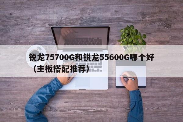 锐龙75700G和锐龙55600G哪个好