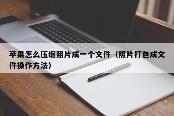 照片打包成文件操作方法(苹果怎么压缩照片成一个文件)