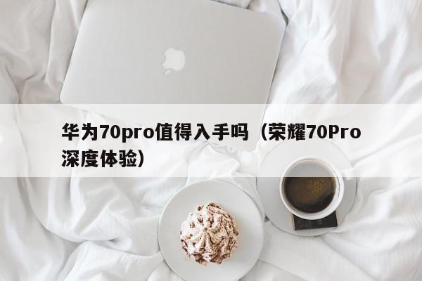 华为70pro值得入手吗