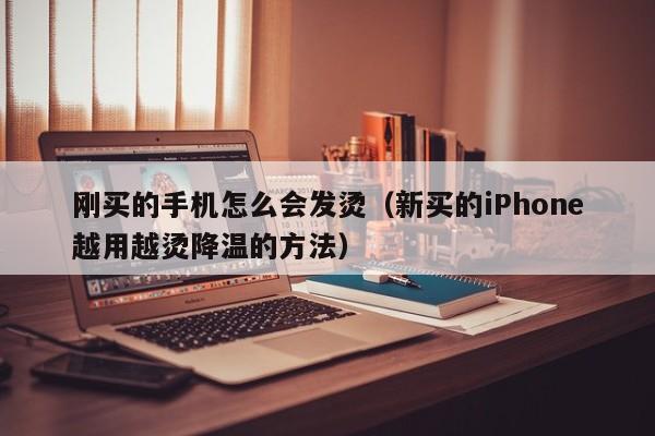 新买的iPhone越用越烫降温的方法(刚买的手机怎么会发烫)