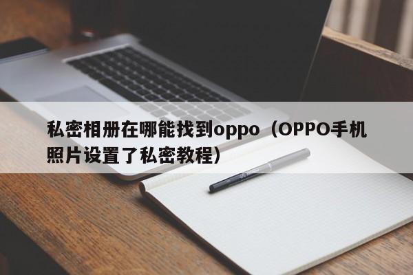 OPPO手机照片设置了私密教程(私密相册在哪能找到oppo)