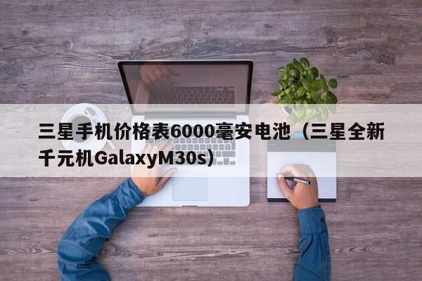 三星全新千元机GalaxyM30s(三星手机价格表6000毫安电池)