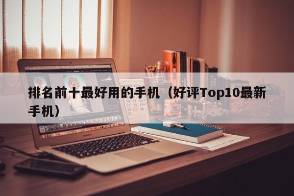 好评Top10最新手机(排名前十最好用的手机)