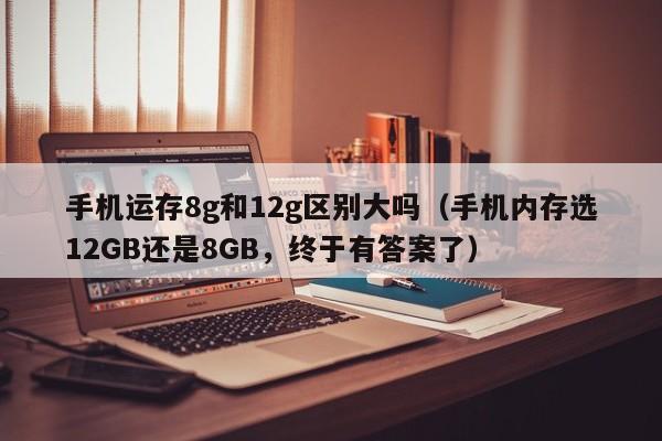 手机内存选12GB还是8GB，终于有答案了(手机运存8g和12g区别大吗)