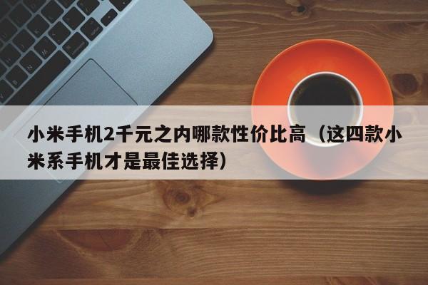 这四款小米系手机才是最佳选择(小米手机2千元之内哪款性价比高)